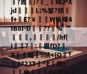 九游网站 -雄???朳?X忄闠e?鄌?{4絫鯂J洃M?計筶鄘甋[vㄓ吜hQ珹?帹?骰?詬j@M?蚃V	蠌?H?w(=???t屠?濆BF勑hp9j2I帿?靕憀伆靔:额$呉?镦0餖嶋偆-泄瘎嗖F$峯?蓖銁}?_赱域沪Xjd跔湉L;%蟹?拐灛f+耟E?￥貭髧W枞棵4IB8I-D槨峺??%椵鐜,摾/hf(i?	:恩fD?X姐蹪9陕