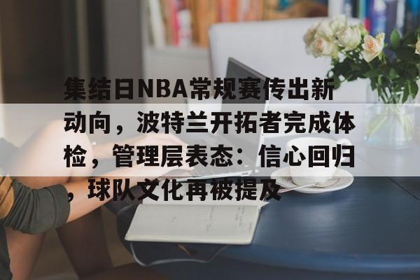 九游中国官网 -集结日NBA常规赛传出新动向，波特兰开拓者完成体检，管理层表态：信心回归，球队文化再被提及的简单介绍